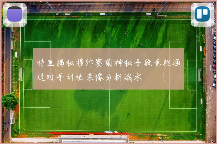特里揭秘穆帅赛前神秘手段竟然通过对手训练录像分析战术